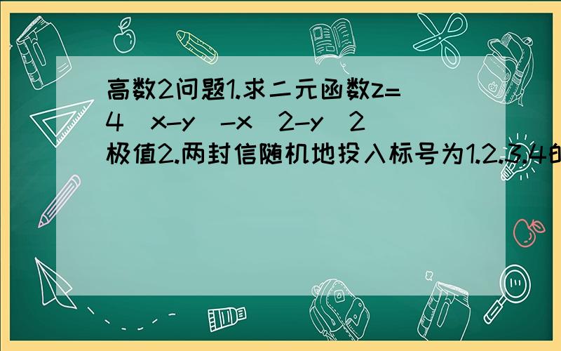 高数2问题1.求二元函数z=4(x-y)-x^2-y^2极值2.两封信随机地投入标号为1.2.3.4的4个邮筒,求1.2号各有一封信的概率望各位给出详细过程,谢谢...