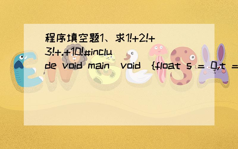 程序填空题1、求1!+2!+3!+.+10!#include void main(void){float s = 0,t = 1;int n;for (n=1; ; n++) {;;}printf(“1!+2!+3!+.+10!=%f”,s);}2、以下程序是用来统计从键盘输入的一个正整数中各位数字中零的个数,并求各位