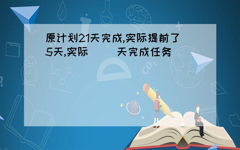 原计划21天完成,实际提前了5天,实际（ ）天完成任务