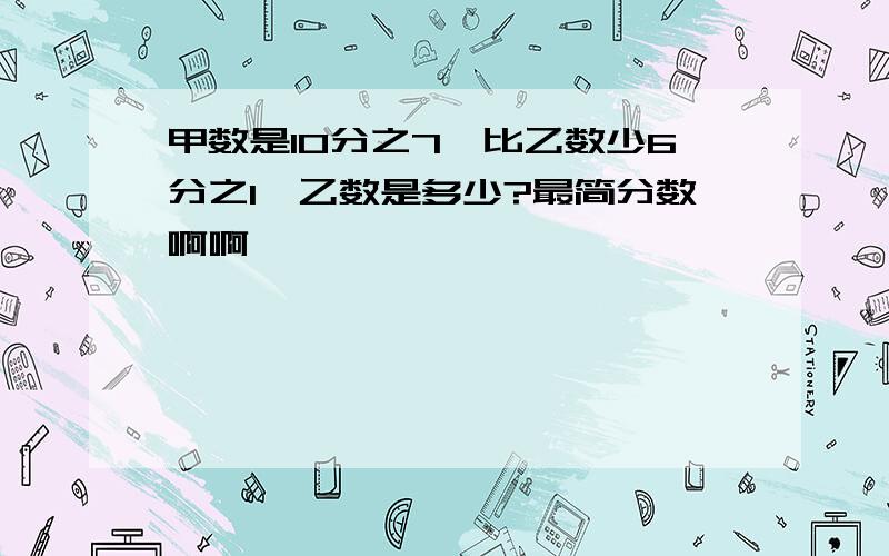 甲数是10分之7,比乙数少6分之1,乙数是多少?最简分数啊啊