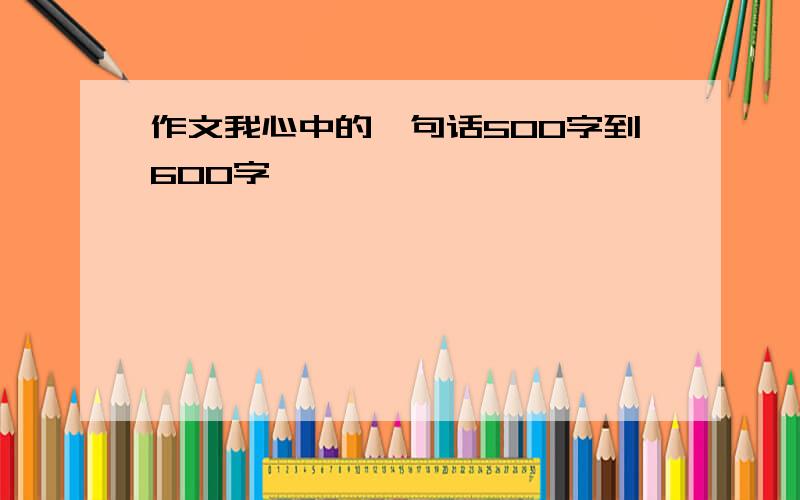 作文我心中的一句话500字到600字