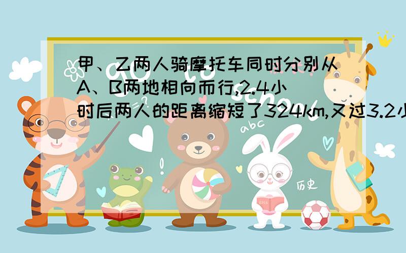 甲、乙两人骑摩托车同时分别从A、B两地相向而行,2.4小时后两人的距离缩短了324km,又过3.2小时,甲在超过中点25.2km处与乙相遇.求甲乙两人的速度每小时各是多少千米?