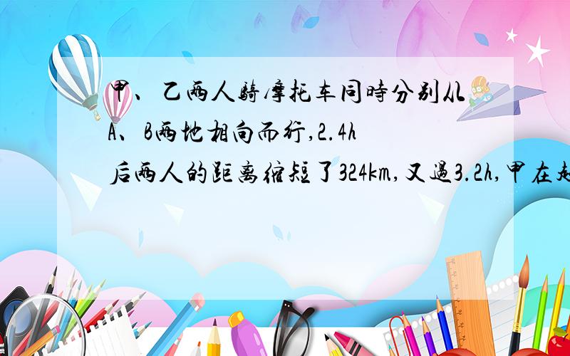 甲、乙两人骑摩托车同时分别从A、B两地相向而行,2.4h后两人的距离缩短了324km,又过3.2h,甲在超过中点25.2km处与乙相遇.求甲、乙两人的速度各是多少?