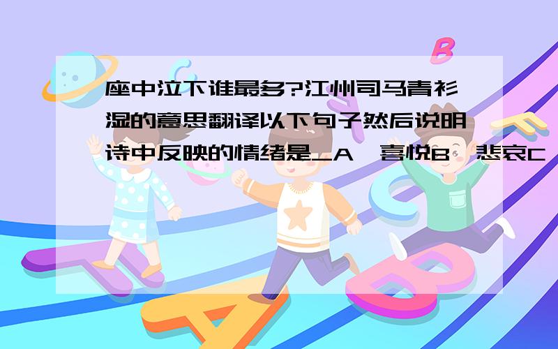 座中泣下谁最多?江州司马青衫湿的意思翻译以下句子然后说明诗中反映的情绪是_A、喜悦B、悲哀C、愤怒D、恐惧