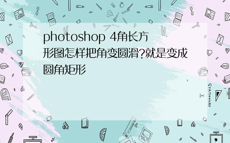 photoshop 4角长方形图怎样把角变圆滑?就是变成圆角矩形