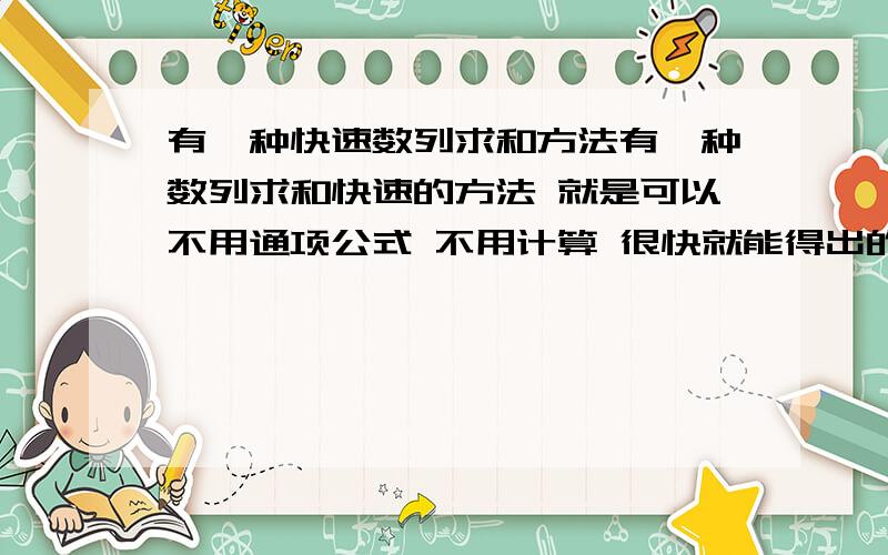 有一种快速数列求和方法有一种数列求和快速的方法 就是可以不用通项公式 不用计算 很快就能得出的 好像什么拉链的?