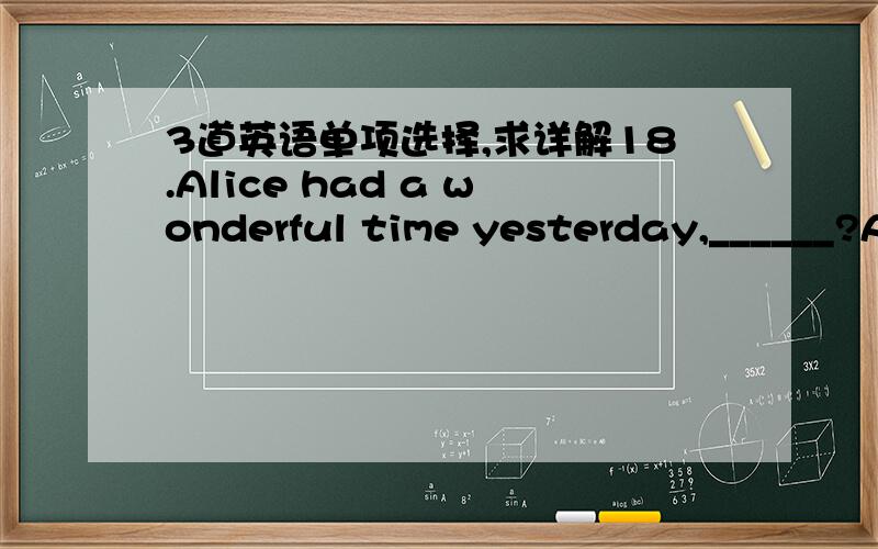 3道英语单项选择,求详解18.Alice had a wonderful time yesterday,______?A.hadn’t she B.wasn’t she C.didn’t she D.wouldn’t she21.— ______ is her daughter?— The girl on the right wearing blue jeans.A.Who B.What C.Which D.Where27.—I