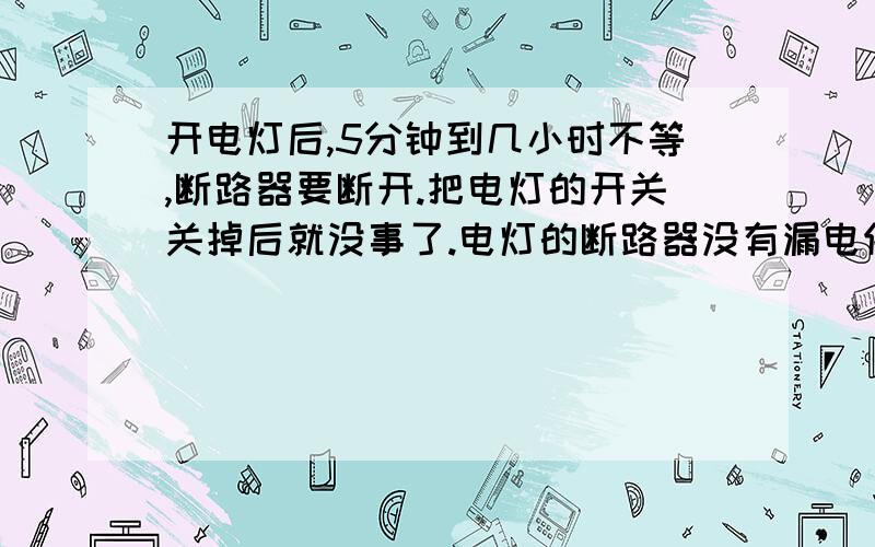 开电灯后,5分钟到几小时不等,断路器要断开.把电灯的开关关掉后就没事了.电灯的断路器没有漏电保护的.