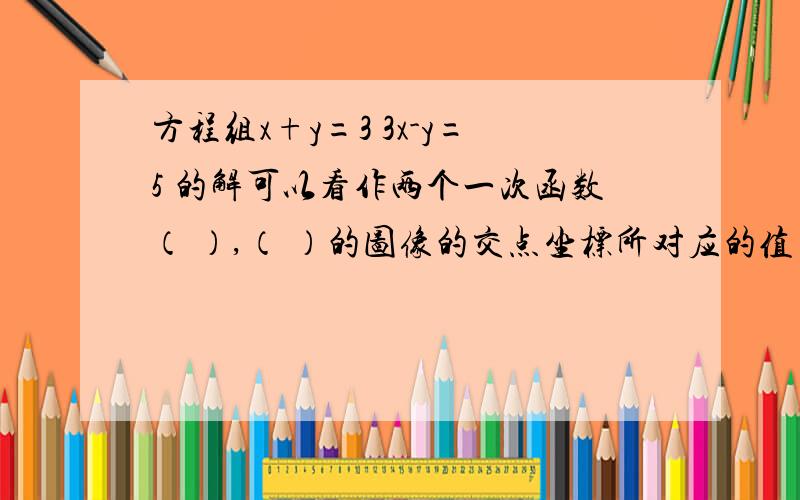 方程组x+y=3 3x-y=5 的解可以看作两个一次函数（ ）,（ ）的图像的交点坐标所对应的值