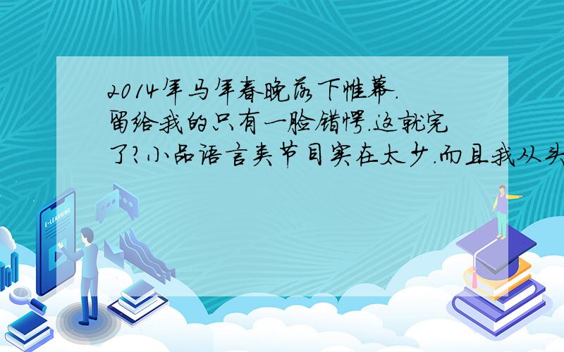 2014年马年春晚落下帷幕.留给我的只有一脸错愕.这就完了?小品语言类节目实在太少.而且我从头到尾没找到一点笑点.《扰民》你看懂了吗?你笑了吗.蔡明郭达本事黄金搭档 以前的《机器人》