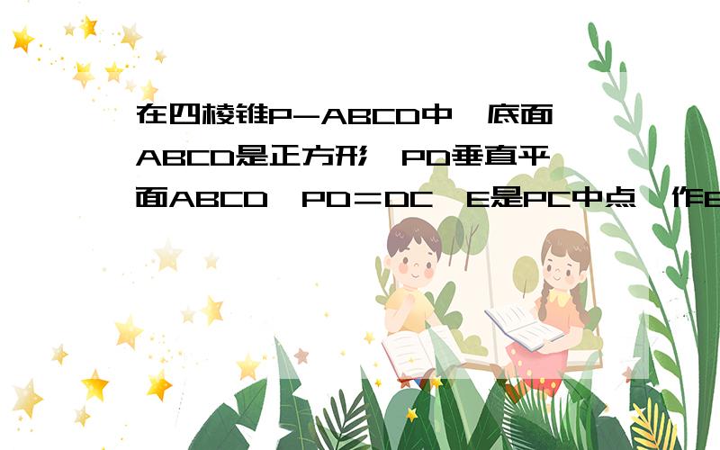 在四棱锥P-ABCD中,底面ABCD是正方形,PD垂直平面ABCD,PD＝DC,E是PC中点,作EF...在四棱锥P-ABCD中,底面ABCD是正方形,PD垂直平面ABCD,PD＝DC,E是PC中点,作EF垂直PB交PB于F证明pa平行平面edbpb垂直efd