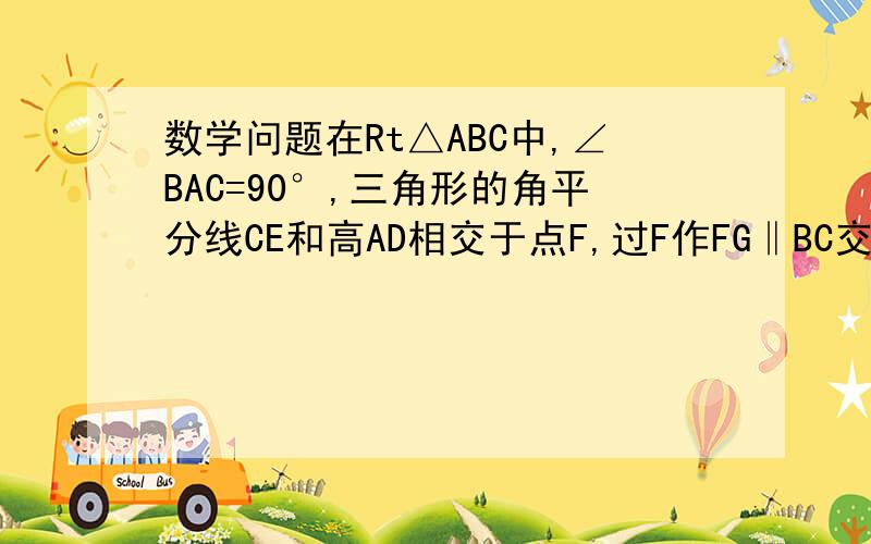 数学问题在Rt△ABC中,∠BAC=90°,三角形的角平分线CE和高AD相交于点F,过F作FG‖BC交AB于点G,求证（1）在Rt△ABC中,∠BAC=90°,三角形的角平分线CE和高AD相交于点F,过F作FG‖BC交AB于点G,求证（1）AE=BG（