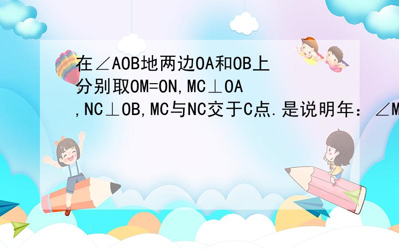 在∠AOB地两边OA和OB上分别取OM=ON,MC⊥OA,NC⊥OB,MC与NC交于C点.是说明年：∠MOC=∠NOC.