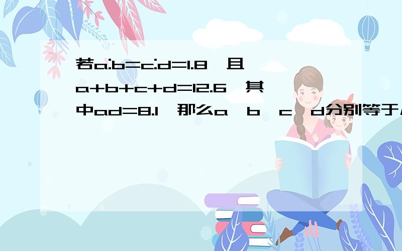 若a:b=c:d=1.8,且a+b+c+d=12.6,其中ad=8.1,那么a、b、c、d分别等于几