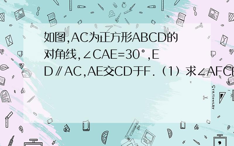 如图,AC为正方形ABCD的对角线,∠CAE=30°,ED∥AC,AE交CD于F.（1）求∠AFC的度数（2）如果正方形ABCD的边长为4cm,求线段EA的长.