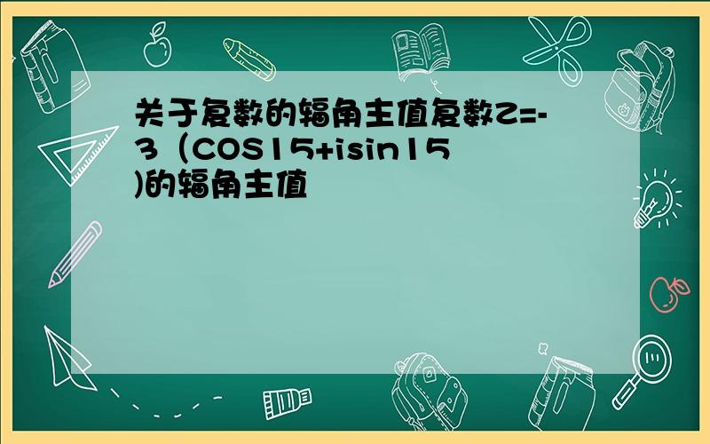 关于复数的辐角主值复数Z=-3（COS15+isin15)的辐角主值