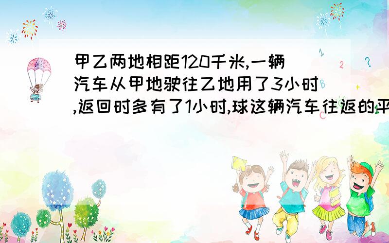 甲乙两地相距120千米,一辆汽车从甲地驶往乙地用了3小时,返回时多有了1小时,球这辆汽车往返的平均速度.