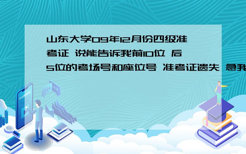 山东大学09年12月份四级准考证 说能告诉我前10位 后5位的考场号和座位号 准考证遗失 急我按照你的方法查了啊 但是查不到 查不到信息 还有其他办法吗