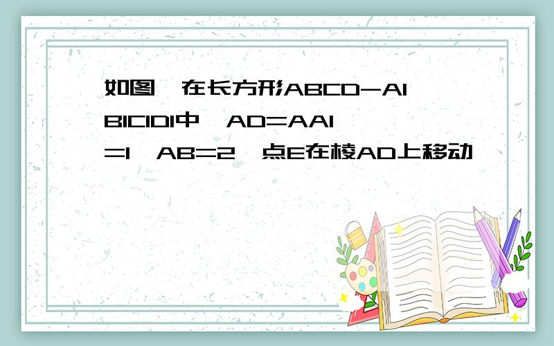 如图,在长方形ABCD-A1B1C1D1中,AD=AA1=1,AB=2,点E在棱AD上移动