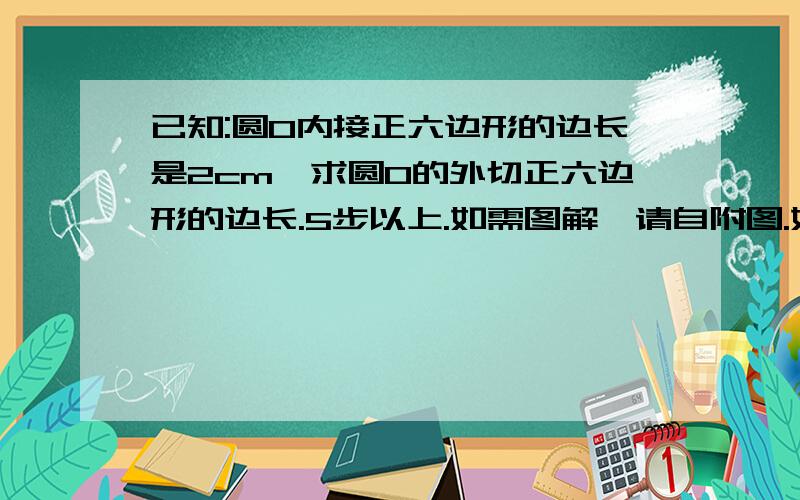 已知:圆O内接正六边形的边长是2cm,求圆O的外切正六边形的边长.5步以上.如需图解,请自附图.如需使用字母,请在图上标明.题不难,但有50分,希望真心解答,打酱油、凑热闹的一边去!