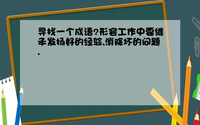 寻找一个成语?形容工作中要继承发扬好的经验,消除坏的问题.