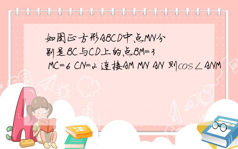 如图正方形ABCD中点MN分别是BC与CD上的点BM=3 MC=6 CN=2 连接AM MN AN 则cos∠ANM