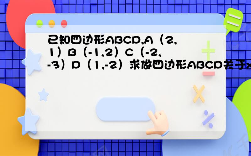 已知四边形ABCD,A（2,1）B（-1,2）C（-2,-3）D（1,-2）求做四边形ABCD关于x轴对称四边形A1,B1,C1,D1关于四边形y轴对称四边形A2,B2,C2,D2.求大侠教教我!作业啊啊啊啊急!快点,是作图的