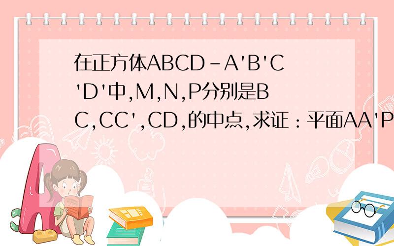 在正方体ABCD-A'B'C'D'中,M,N,P分别是BC,CC',CD,的中点,求证：平面AA'P垂直于平面MND图自己画下可不可以详细点