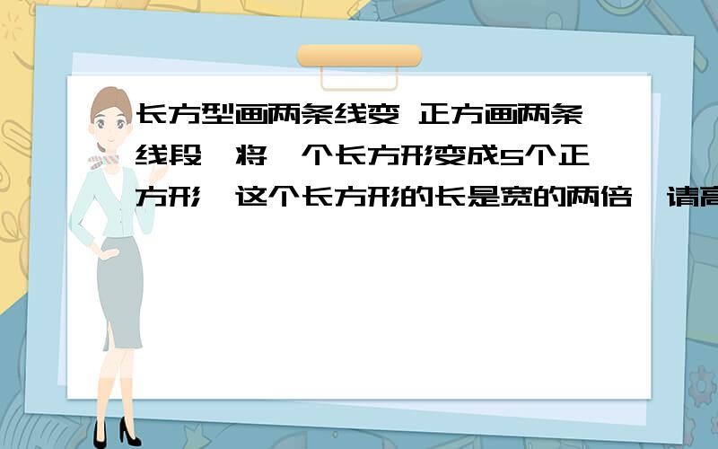 长方型画两条线变 正方画两条线段,将一个长方形变成5个正方形,这个长方形的长是宽的两倍,请高人指教,