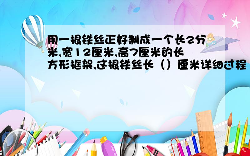 用一根铁丝正好制成一个长2分米,宽12厘米,高7厘米的长方形框架,这根铁丝长（）厘米详细过程