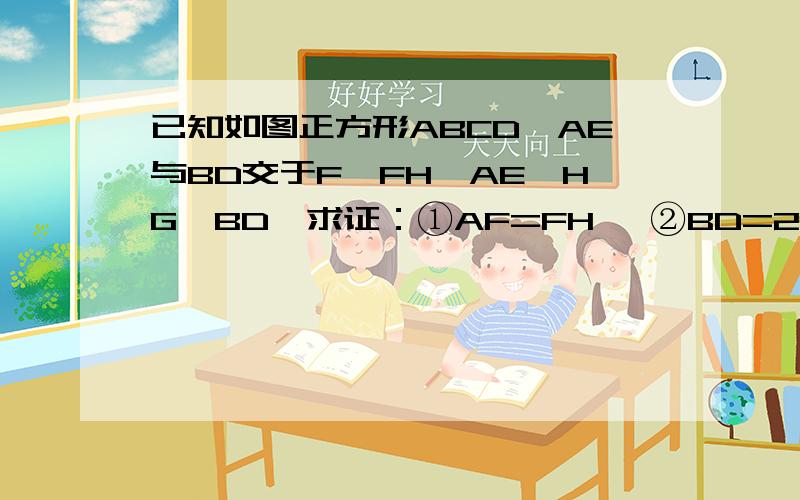 已知如图正方形ABCD,AE与BD交于F,FH⊥AE,HG⊥BD,求证：①AF=FH, ②BD=2GF