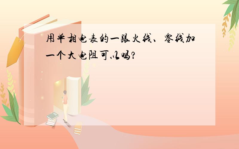 用单相电表的一跟火线、零线加一个大电阻可以吗?