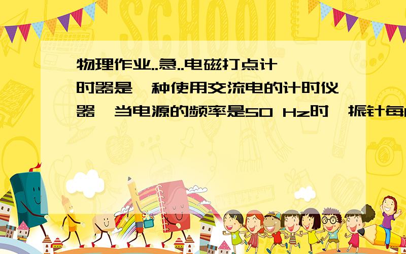 物理作业..急..电磁打点计时器是一种使用交流电的计时仪器,当电源的频率是50 Hz时,振针每0.02s在纸带上打一个点.现在用此打点计时器测定物体的速度,当电源的频率低于50Hz时,数据计算仍然