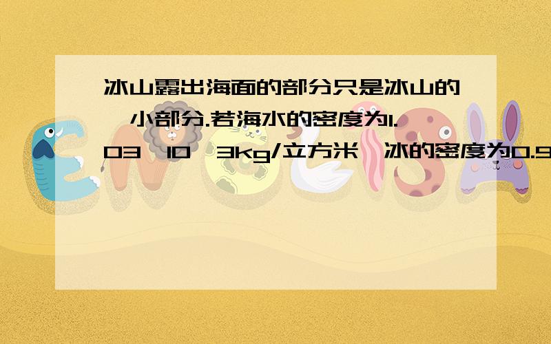 冰山露出海面的部分只是冰山的一小部分.若海水的密度为1.03*10^3kg/立方米,冰的密度为0.9*10^3kg/立方米,则冰山露出海面的体积是总体积的几分之几?（冰山为漂浮的）