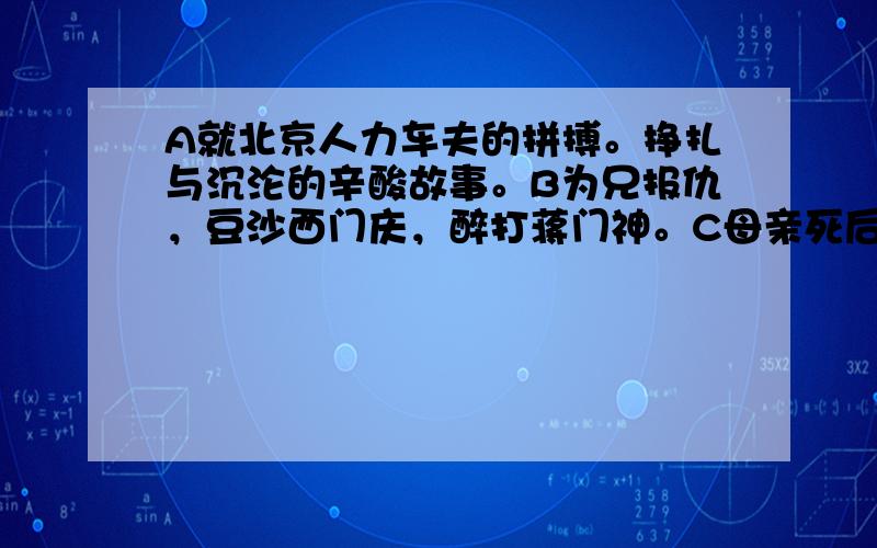 A就北京人力车夫的拼搏。挣扎与沉沦的辛酸故事。B为兄报仇，豆沙西门庆，醉打蒋门神。C母亲死后，与外祖父相依为命，童年经历痛苦与磨难。D承受耳聋带来的巨大痛苦，任坚持与音乐创