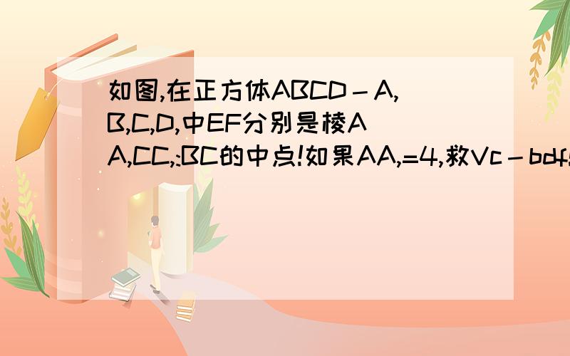 如图,在正方体ABCD－A,B,C,D,中EF分别是棱AA,CC,:BC的中点!如果AA,=4,救Vc－bdf!(2)救异面直线D,F与B