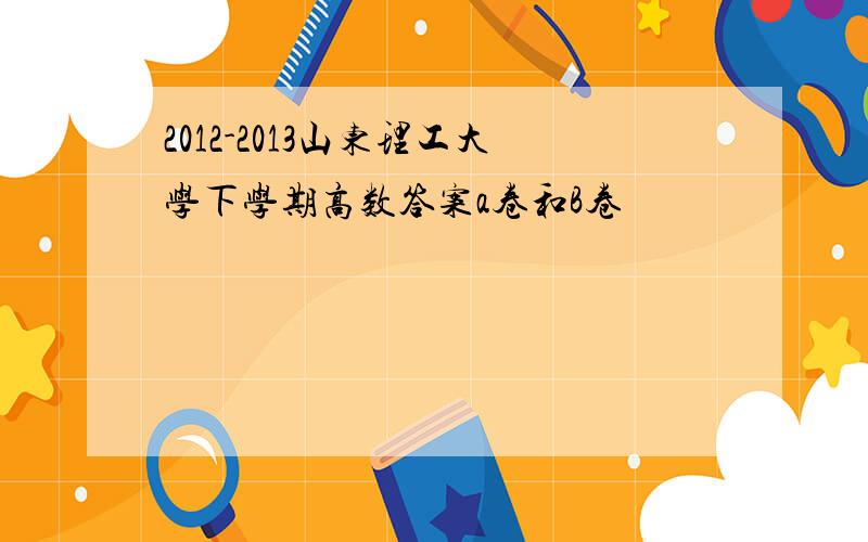 2012-2013山东理工大学下学期高数答案a卷和B卷