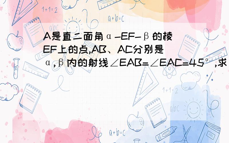 A是直二面角α-EF-β的棱EF上的点,AB、AC分别是α,β内的射线∠EAB=∠EAC=45°,求∠BAC的大小