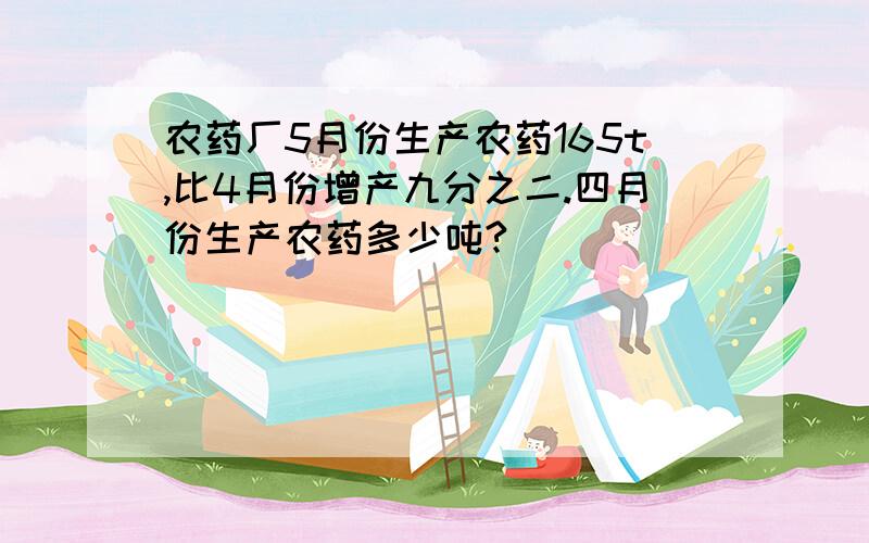 农药厂5月份生产农药165t,比4月份增产九分之二.四月份生产农药多少吨?