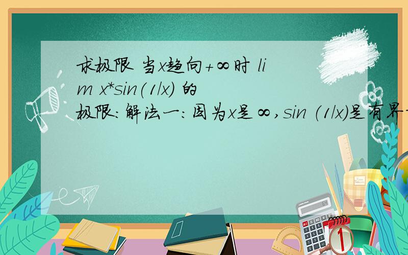 求极限 当x趋向+∞时 lim x*sin(1/x) 的极限：解法一：因为x是∞,sin （1/x）是有界量,无穷大乘以有界量是无穷大,故极限不存在解法二：令t=1/x 则t趋向于0 ,lim sint/t =1这两种方法哪个对?