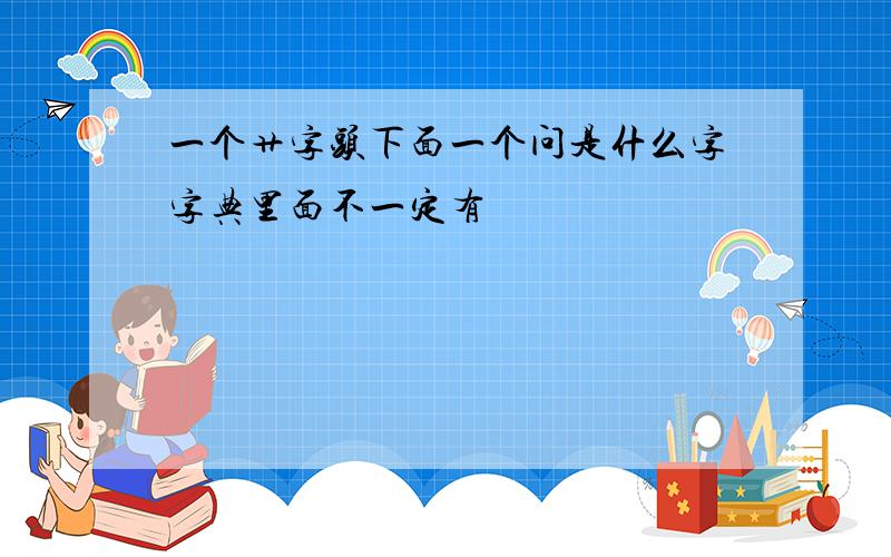 一个艹字头下面一个问是什么字字典里面不一定有