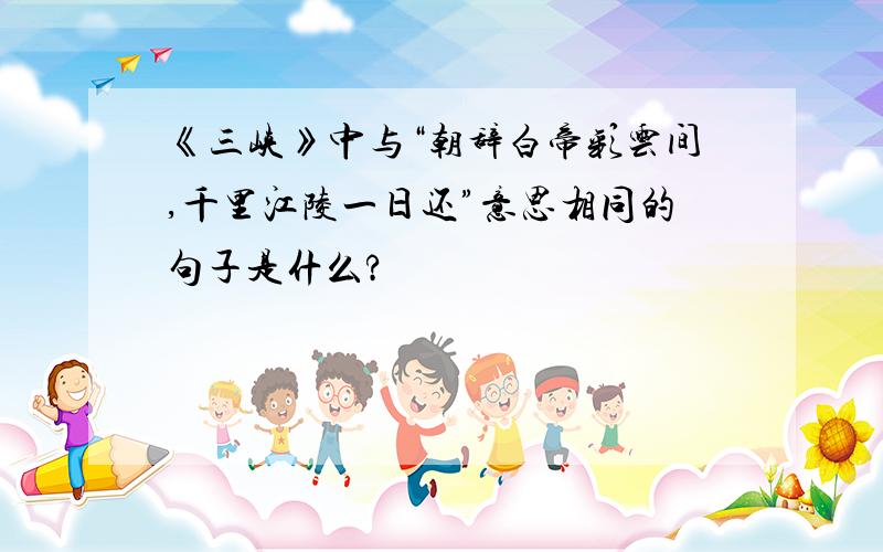 《三峡》中与“朝辞白帝彩云间,千里江陵一日还”意思相同的句子是什么?