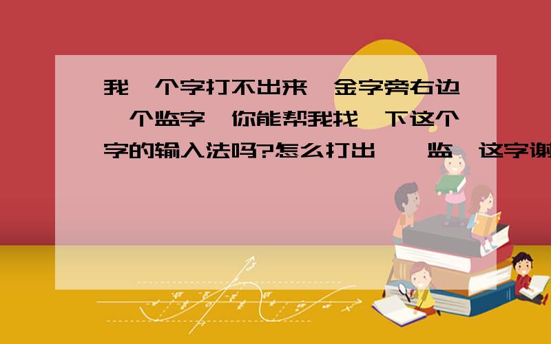 我一个字打不出来｛金字旁右边一个监字｝你能帮我找一下这个字的输入法吗?怎么打出｛钅监｝这字谢谢你!