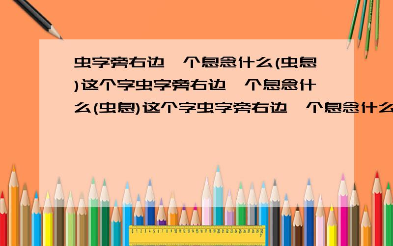 虫字旁右边一个息念什么(虫息)这个字虫字旁右边一个息念什么(虫息)这个字虫字旁右边一个息念什么(虫息)这个字