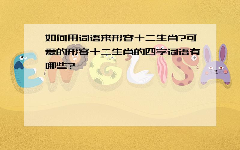 如何用词语来形容十二生肖?可爱的形容十二生肖的四字词语有哪些?