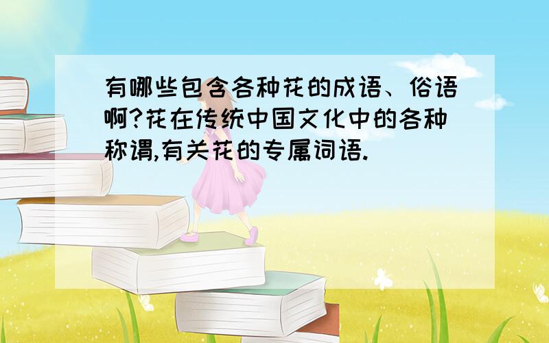 有哪些包含各种花的成语、俗语啊?花在传统中国文化中的各种称谓,有关花的专属词语.