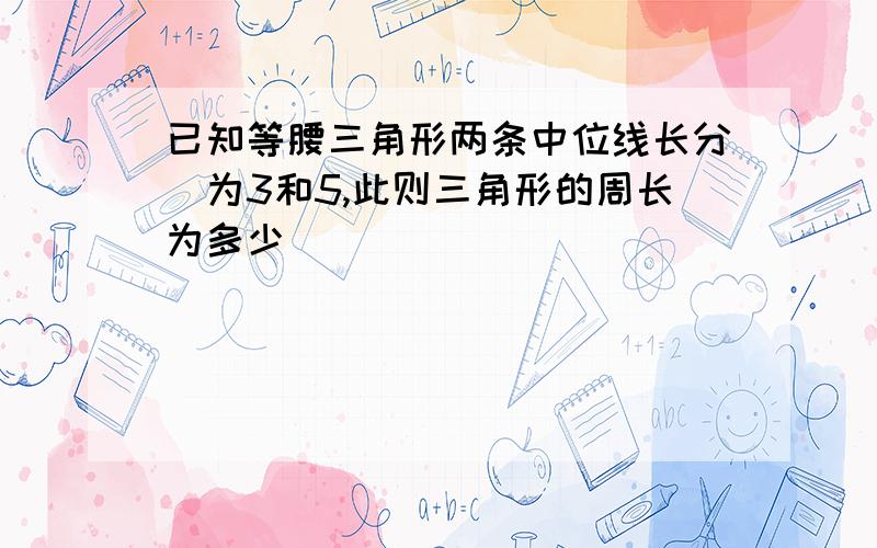 已知等腰三角形两条中位线长分別为3和5,此则三角形的周长为多少