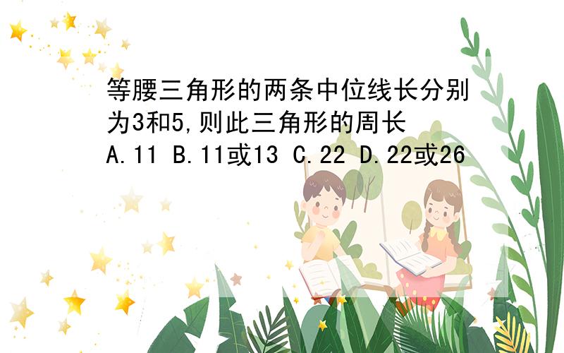 等腰三角形的两条中位线长分别为3和5,则此三角形的周长 A.11 B.11或13 C.22 D.22或26