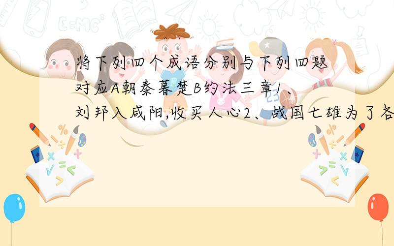 将下列四个成语分别与下列四题对应A朝秦暮楚B约法三章1、刘邦入咸阳,收买人心2、战国七雄为了各自利益时而“合纵”时而“连横”对就行!