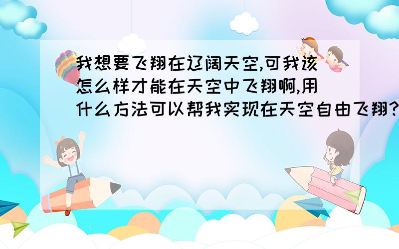 我想要飞翔在辽阔天空,可我该怎么样才能在天空中飞翔啊,用什么方法可以帮我实现在天空自由飞翔?